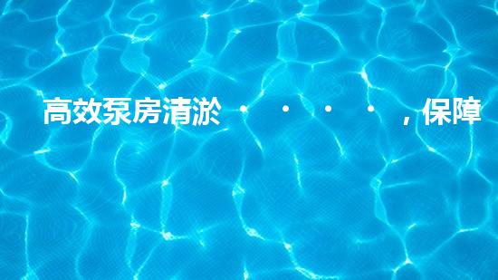 高效泵房清淤，保障設(shè)備穩(wěn)定運(yùn)行